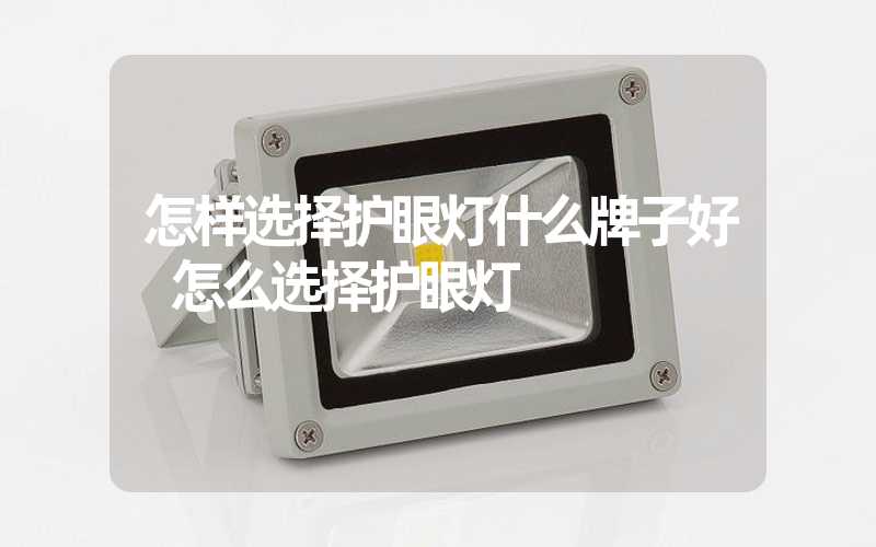 怎样选择护眼灯什么牌子好 怎么选择护眼灯